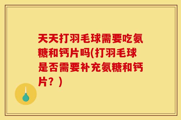 天天打羽毛球需要吃氨糖和钙片吗(打羽毛球是否需要补充氨糖和钙片？)