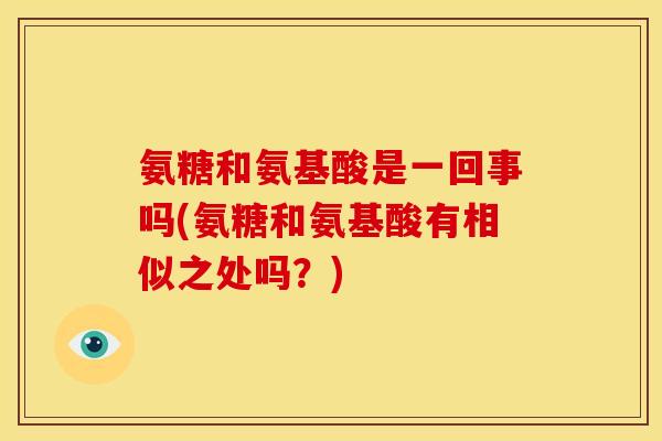 氨糖和氨基酸是一回事吗(氨糖和氨基酸有相似之处吗？)