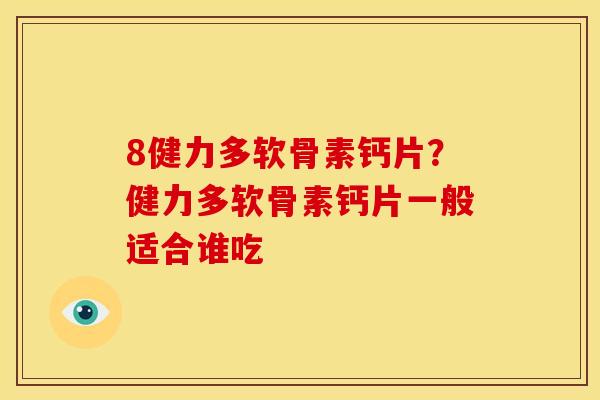 8健力多软骨素钙片？健力多软骨素钙片一般适合谁吃