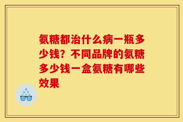 氨糖都治什么病一瓶多少钱？不同品牌的氨糖多少钱一盒氨糖有哪些效果