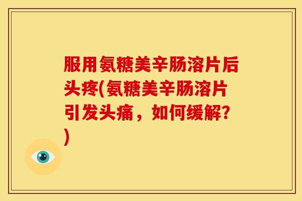 服用氨糖美辛肠溶片后头疼(氨糖美辛肠溶片引发头痛，如何缓解？)