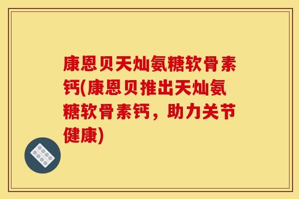 康恩贝天灿氨糖软骨素钙(康恩贝推出天灿氨糖软骨素钙，助力关节健康)