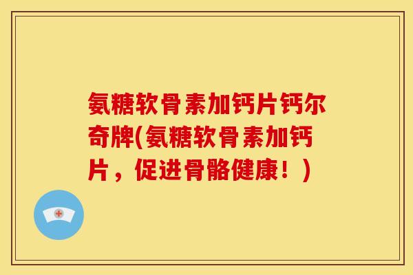 氨糖软骨素加钙片钙尔奇牌(氨糖软骨素加钙片，促进骨骼健康！)