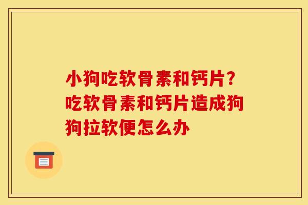 小狗吃软骨素和钙片？吃软骨素和钙片造成狗狗拉软便怎么办