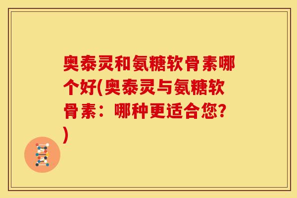 奥泰灵和氨糖软骨素哪个好(奥泰灵与氨糖软骨素：哪种更适合您？)