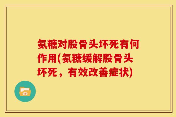 氨糖对股骨头坏死有何作用(氨糖缓解股骨头坏死，有效改善症状)