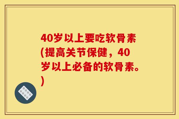 40岁以上要吃软骨素(提高关节保健，40岁以上必备的软骨素。)