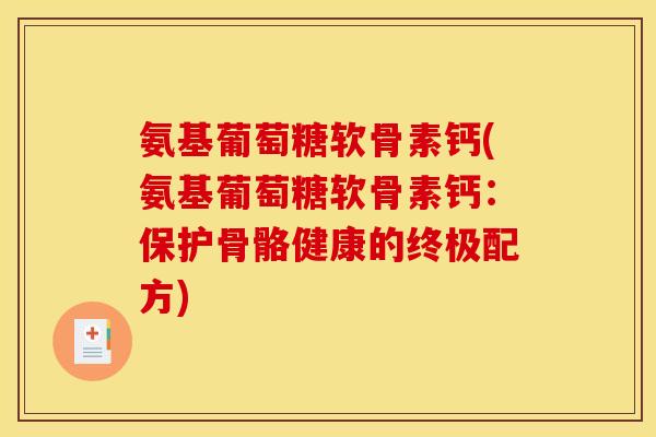氨基葡萄糖软骨素钙(氨基葡萄糖软骨素钙：保护骨骼健康的终极配方)