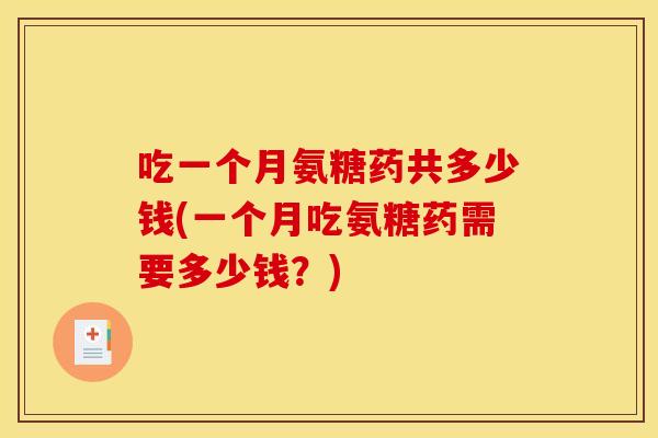 吃一个月氨糖药共多少钱(一个月吃氨糖药需要多少钱？)
