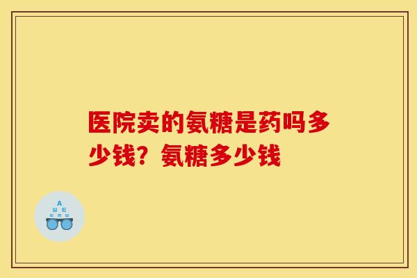 医院卖的氨糖是药吗多少钱？氨糖多少钱