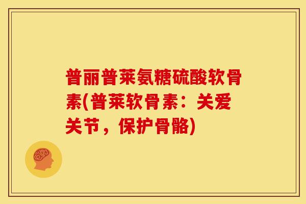 普丽普莱氨糖硫酸软骨素(普莱软骨素：关爱关节，保护骨骼)