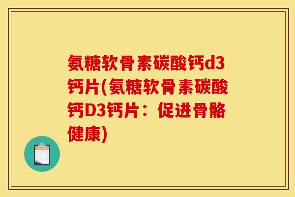 氨糖软骨素碳酸钙d3钙片(氨糖软骨素碳酸钙D3钙片：促进骨骼健康)