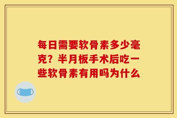 每日需要软骨素多少毫克？半月板手术后吃一些软骨素有用吗为什么