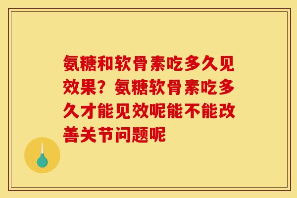 氨糖和软骨素吃多久见效果？氨糖软骨素吃多久才能见效呢能不能改善关节问题呢