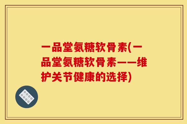 一品堂氨糖软骨素(一品堂氨糖软骨素——维护关节健康的选择)