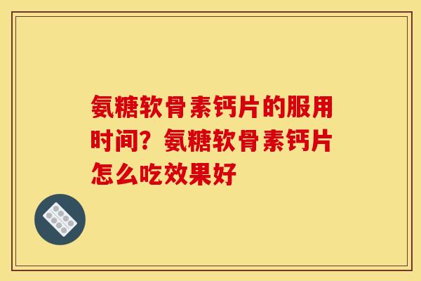 氨糖软骨素钙片的服用时间？氨糖软骨素钙片怎么吃效果好