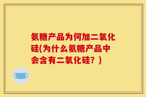 氨糖产品为何加二氧化硅(为什么氨糖产品中会含有二氧化硅？)