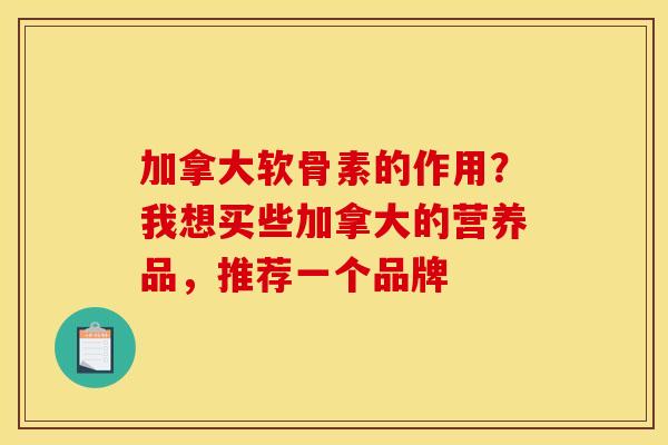 加拿大软骨素的作用？我想买些加拿大的营养品，推荐一个品牌