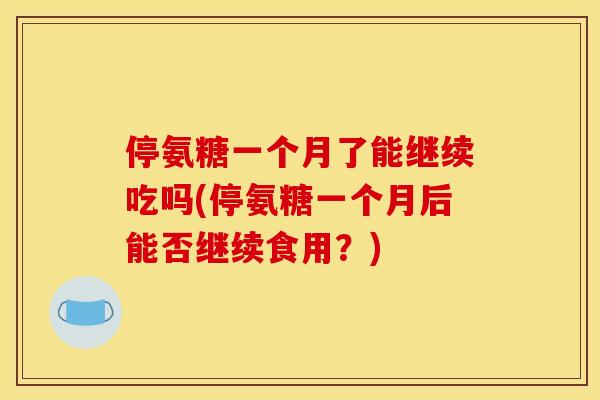 停氨糖一个月了能继续吃吗(停氨糖一个月后能否继续食用？)