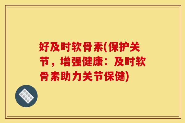 好及时软骨素(保护关节，增强健康：及时软骨素助力关节保健)