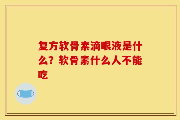 复方软骨素滴眼液是什么？软骨素什么人不能吃