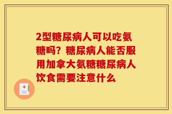 2型糖尿病人可以吃氨糖吗？糖尿病人能否服用加拿大氨糖糖尿病人饮食需要注意什么