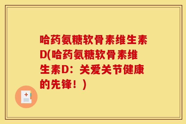 哈药氨糖软骨素维生素D(哈药氨糖软骨素维生素D：关爱关节健康的先锋！)