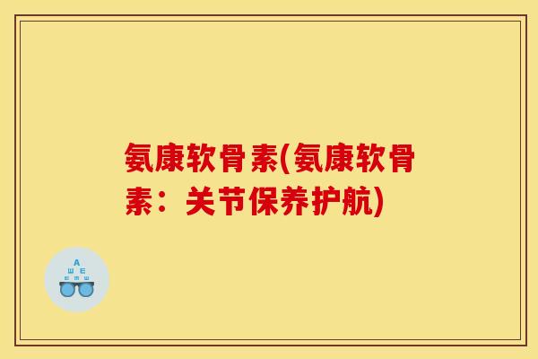 氨康软骨素(氨康软骨素：关节保养护航)