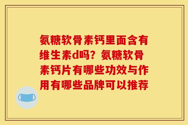 氨糖软骨素钙里面含有维生素d吗？氨糖软骨素钙片有哪些功效与作用有哪些品牌可以推荐