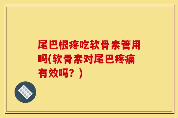 尾巴根疼吃软骨素管用吗(软骨素对尾巴疼痛有效吗？)