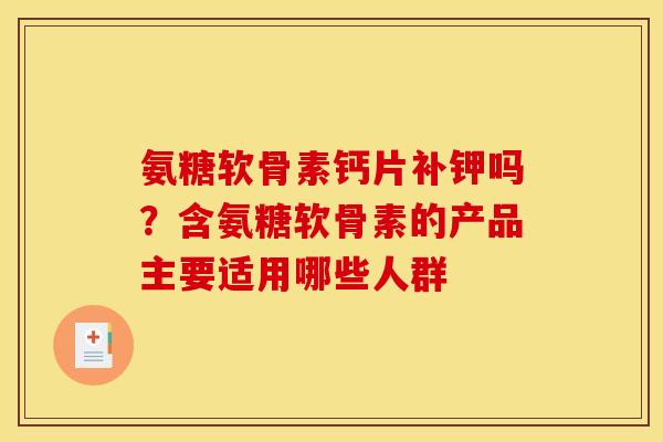 氨糖软骨素钙片补钾吗？含氨糖软骨素的产品主要适用哪些人群