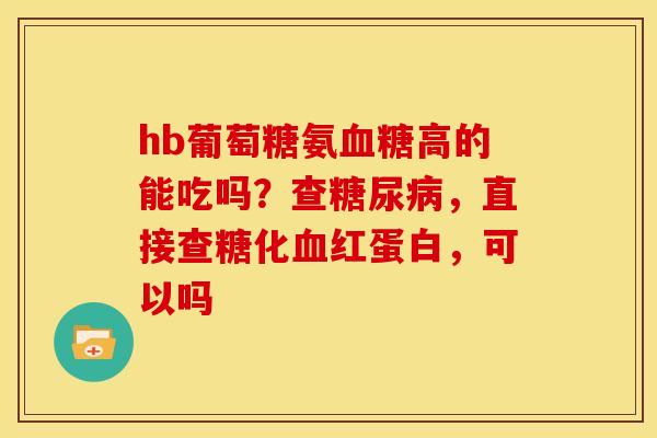 hb葡萄糖氨血糖高的能吃吗？查糖尿病，直接查糖化血红蛋白，可以吗