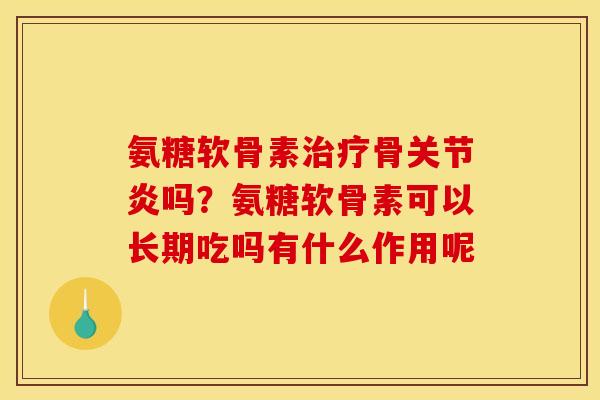 氨糖软骨素治疗骨关节炎吗？氨糖软骨素可以长期吃吗有什么作用呢