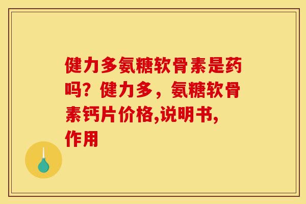 健力多氨糖软骨素是药吗？健力多，氨糖软骨素钙片价格,说明书,作用