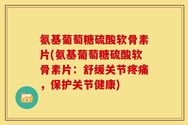 氨基葡萄糖硫酸软骨素片(氨基葡萄糖硫酸软骨素片：舒缓关节疼痛，保护关节健康)