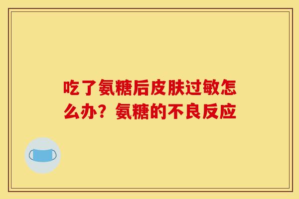 吃了氨糖后皮肤过敏怎么办？氨糖的不良反应