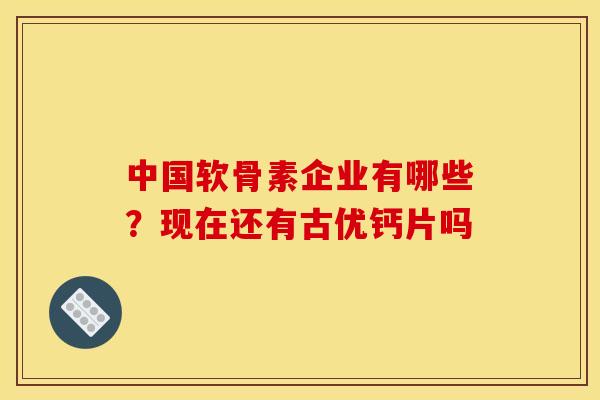 中国软骨素企业有哪些？现在还有古优钙片吗