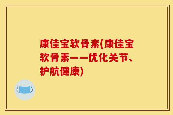 康佳宝软骨素(康佳宝软骨素——优化关节、护航健康)