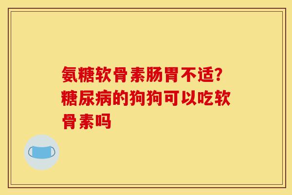 氨糖软骨素肠胃不适？糖尿病的狗狗可以吃软骨素吗