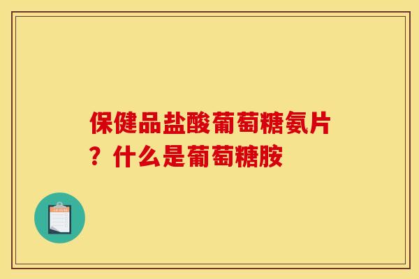 保健品盐酸葡萄糖氨片？什么是葡萄糖胺