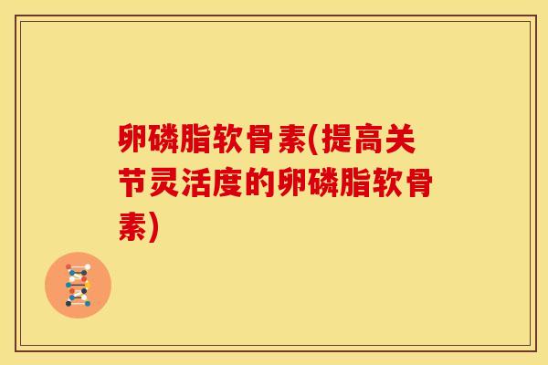 卵磷脂软骨素(提高关节灵活度的卵磷脂软骨素)