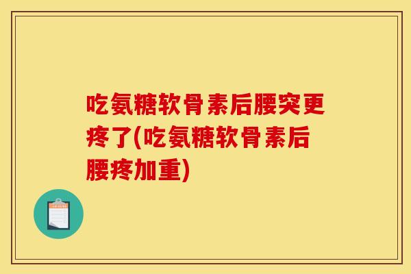 吃氨糖软骨素后腰突更疼了(吃氨糖软骨素后腰疼加重)