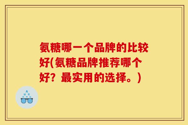 氨糖哪一个品牌的比较好(氨糖品牌推荐哪个好？最实用的选择。)