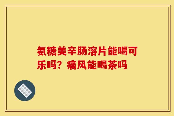 氨糖美辛肠溶片能喝可乐吗？痛风能喝茶吗