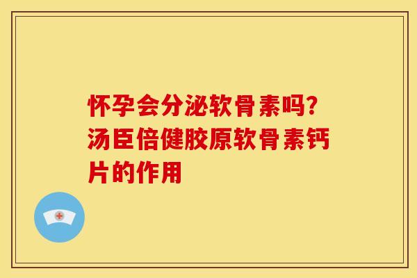 怀孕会分泌软骨素吗？汤臣倍健胶原软骨素钙片的作用