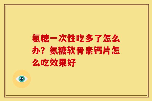 氨糖一次性吃多了怎么办？氨糖软骨素钙片怎么吃效果好