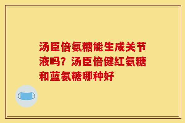 汤臣倍氨糖能生成关节液吗？汤臣倍健红氨糖和蓝氨糖哪种好