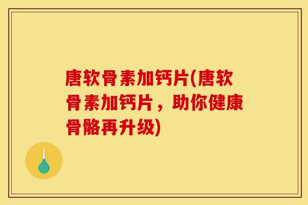 唐软骨素加钙片(唐软骨素加钙片，助你健康骨骼再升级)