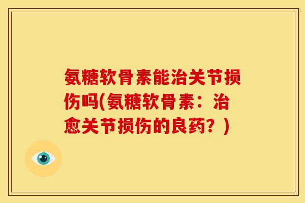 氨糖软骨素能治关节损伤吗(氨糖软骨素：治愈关节损伤的良药？)
