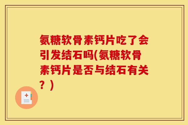 氨糖软骨素钙片吃了会引发结石吗(氨糖软骨素钙片是否与结石有关？)